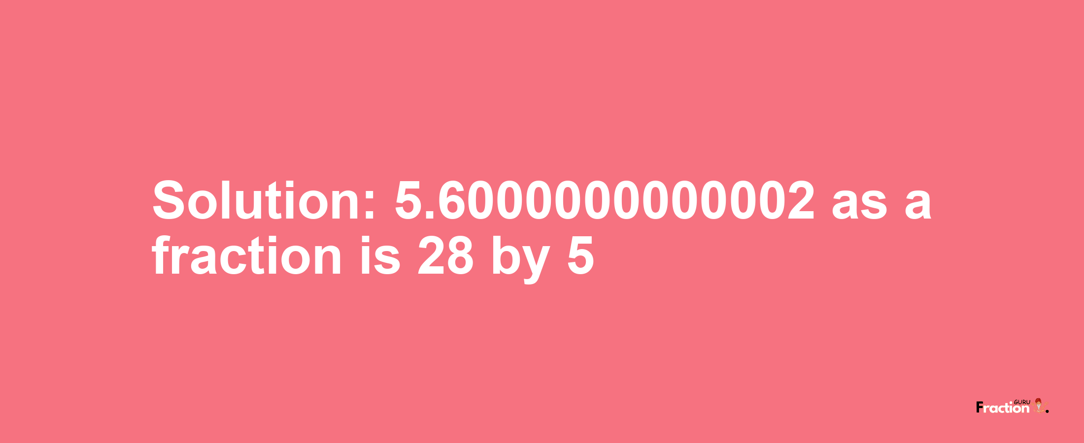 Solution:5.6000000000002 as a fraction is 28/5